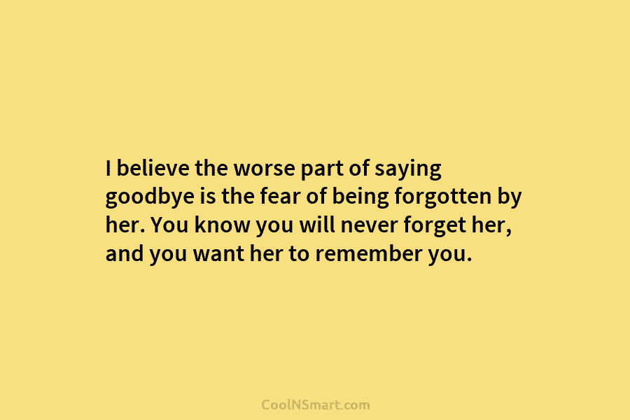 I believe the worse part of saying goodbye is the fear of being forgotten by...