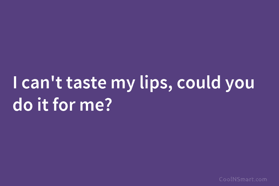 I can’t taste my lips, could you do it for me?