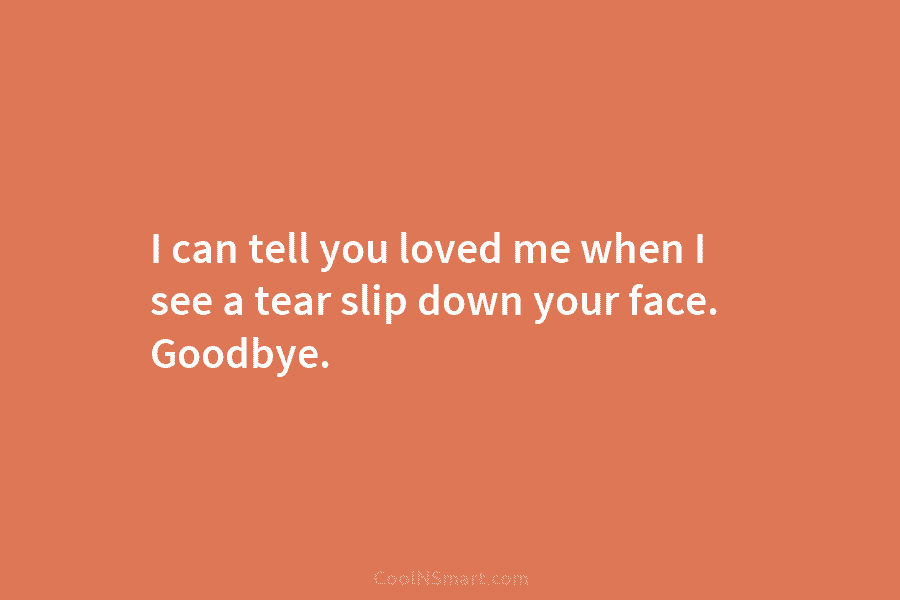 I can tell you loved me when I see a tear slip down your face....