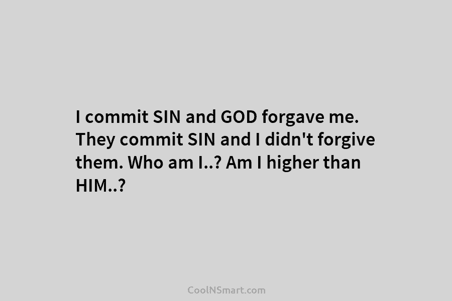 I commit SIN and GOD forgave me. They commit SIN and I didn’t forgive them. Who am I..? Am I...
