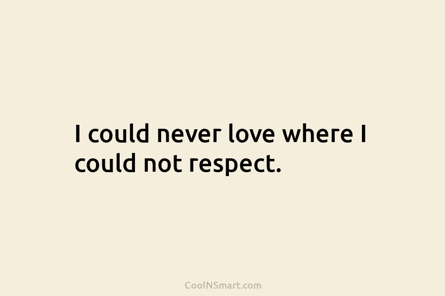 I could never love where I could not respect.