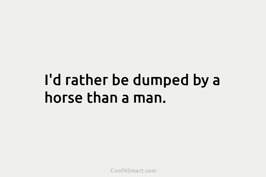 I’d rather be dumped by a horse than a man.