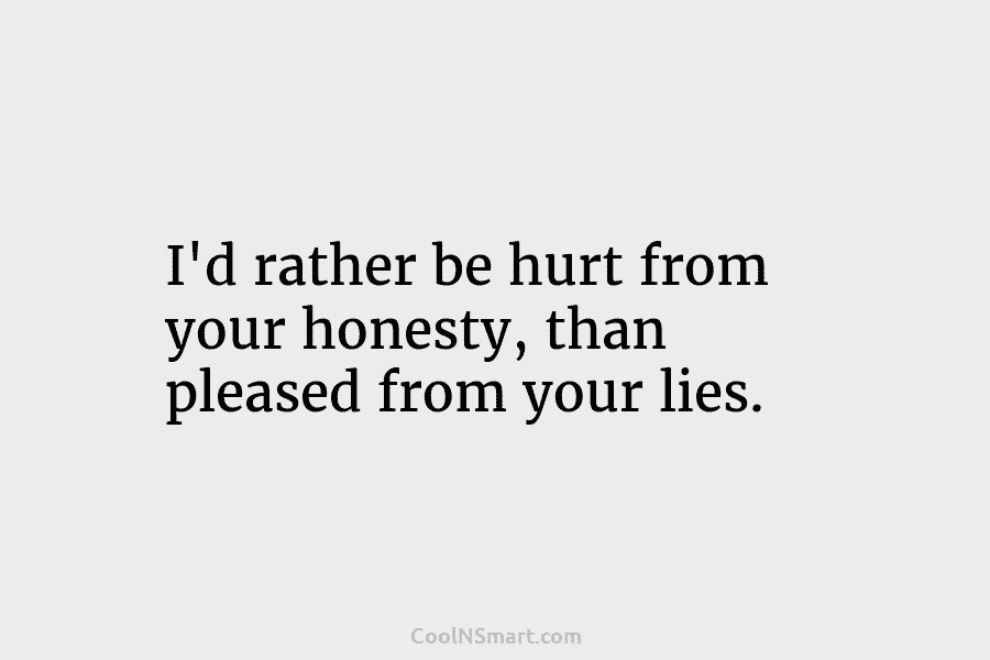 I’d rather be hurt from your honesty, than pleased from your lies.