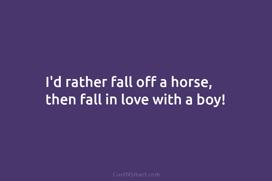 I’d rather fall off a horse, then fall in love with a boy!