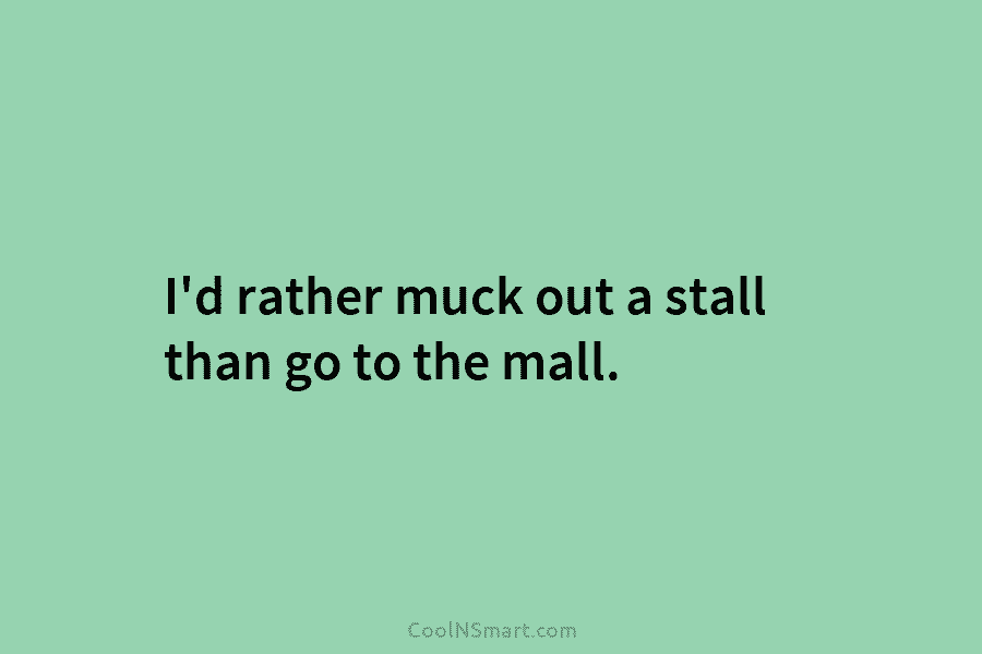 I’d rather muck out a stall than go to the mall.