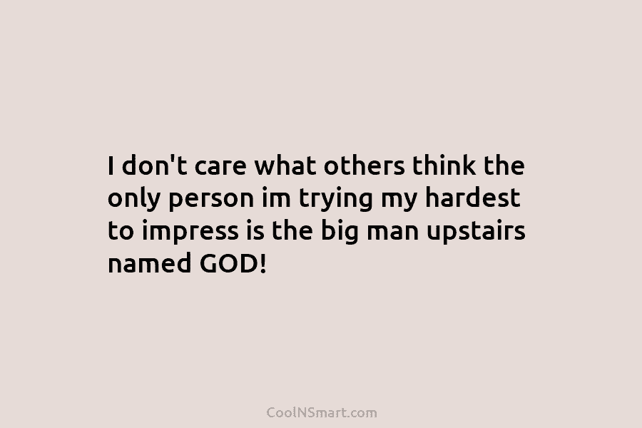 I don’t care what others think the only person im trying my hardest to impress...