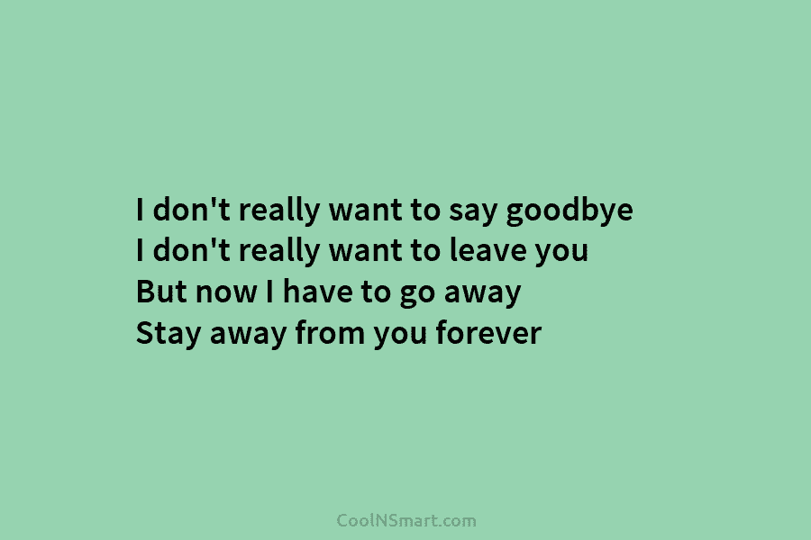 I don’t really want to say goodbye I don’t really want to leave you But...
