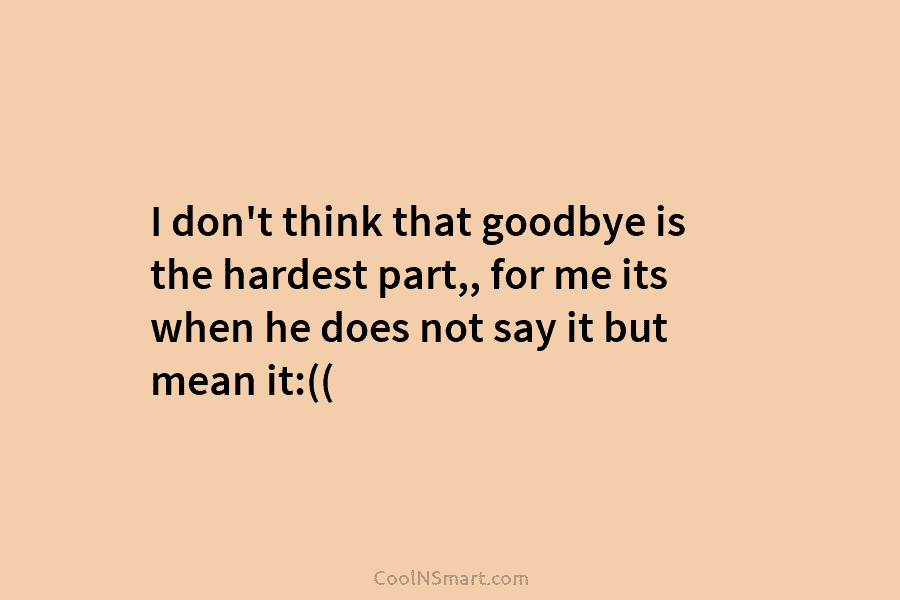 I don’t think that goodbye is the hardest part,, for me its when he does...