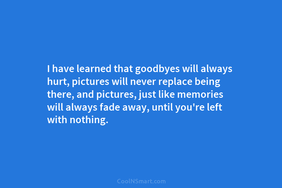 I have learned that goodbyes will always hurt, pictures will never replace being there, and...