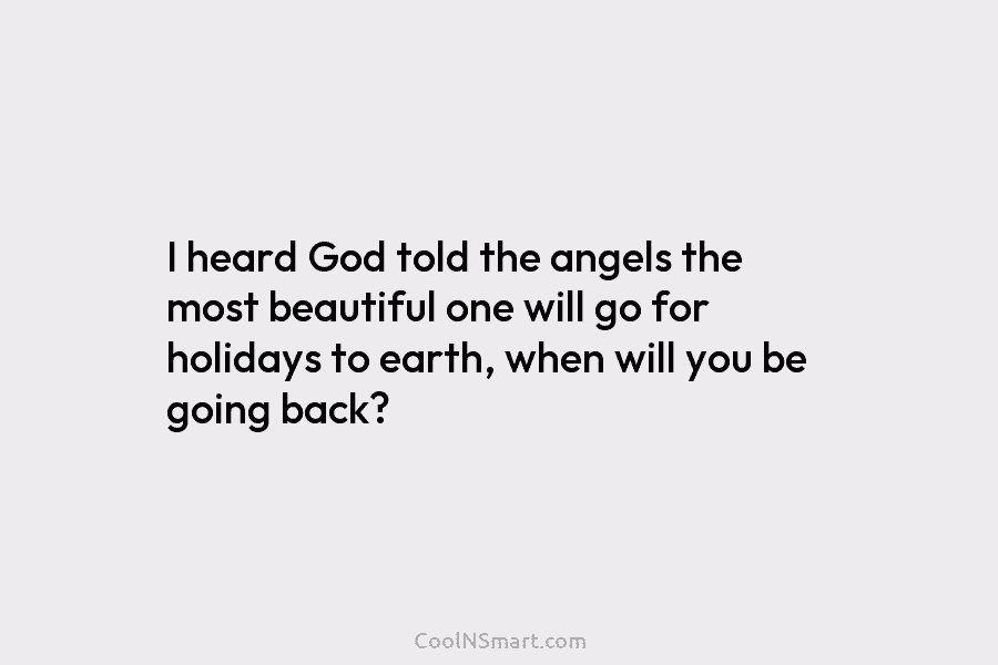 I heard God told the angels the most beautiful one will go for holidays to...
