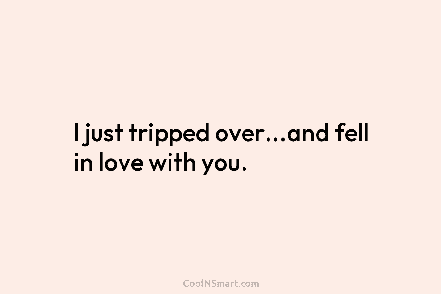 I just tripped over…and fell in love with you.