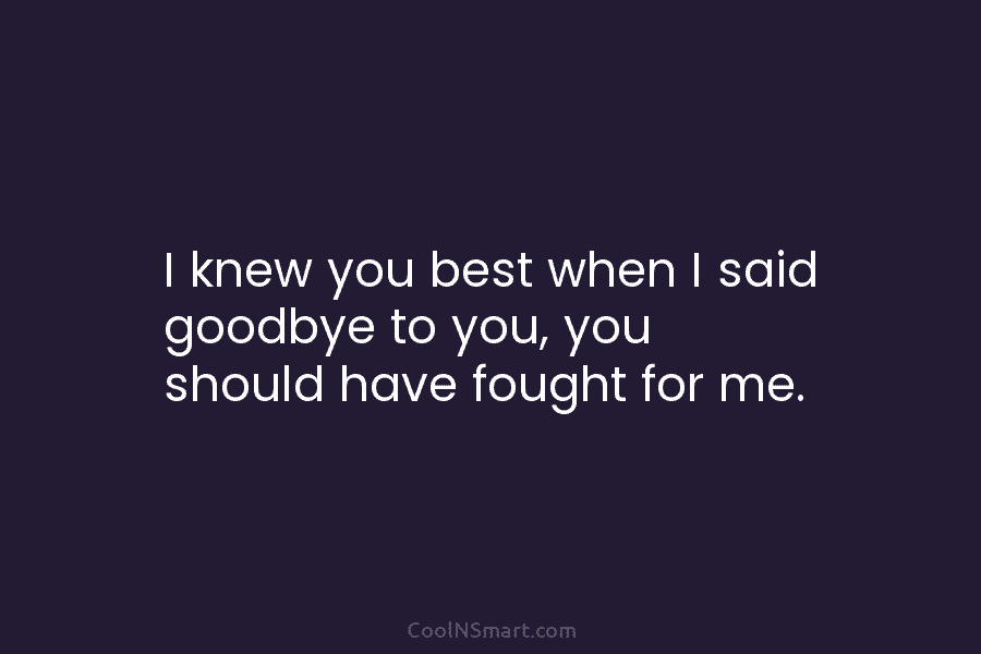 I knew you best when I said goodbye to you, you should have fought for...