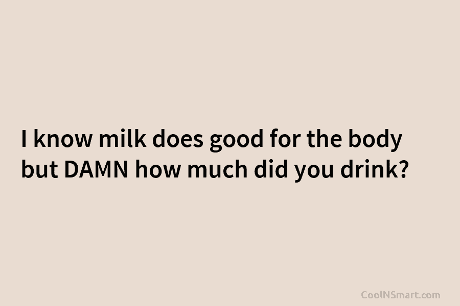 I know milk does good for the body but DAMN how much did you drink?