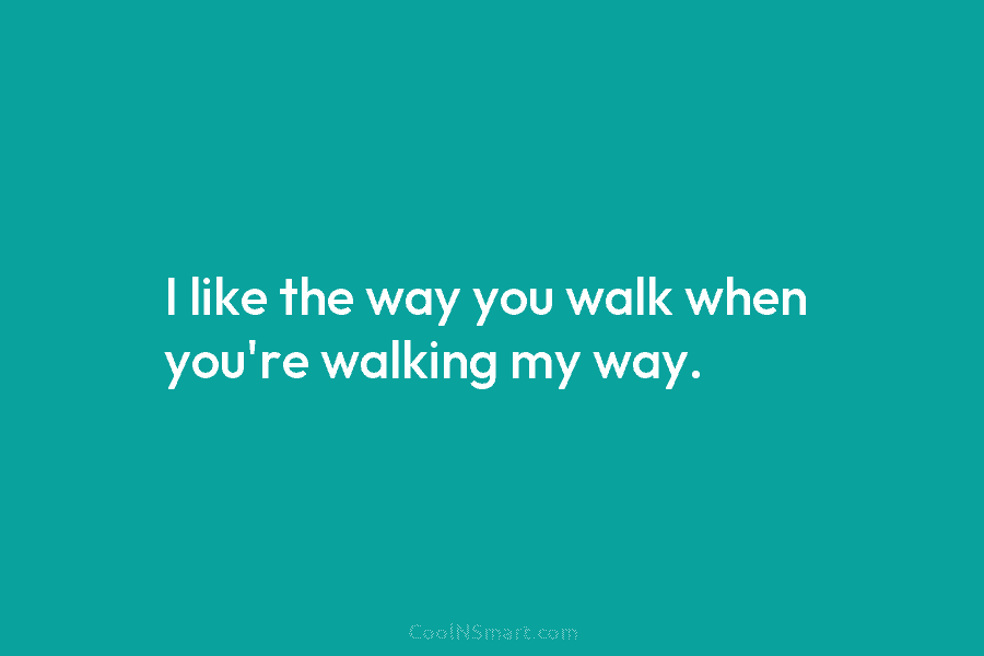I like the way you walk when you’re walking my way.