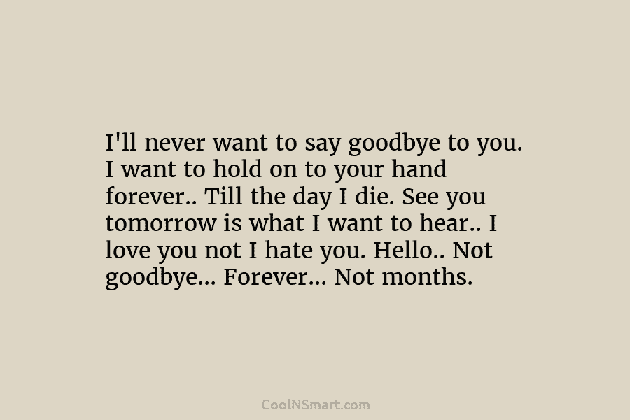 I’ll never want to say goodbye to you. I want to hold on to your...