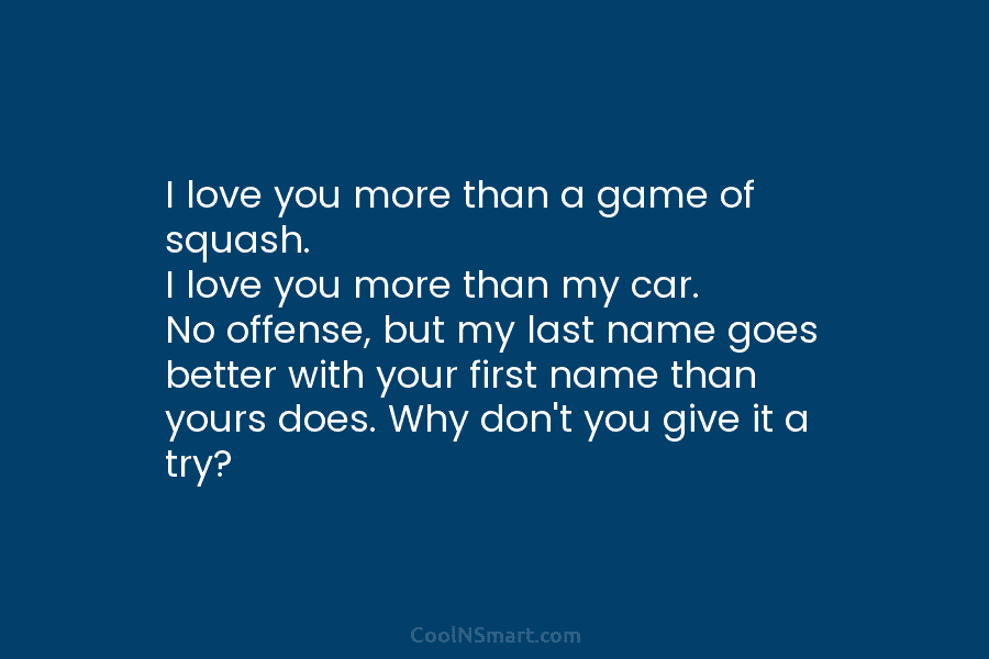 I love you more than a game of squash. I love you more than my car. No offense, but my...