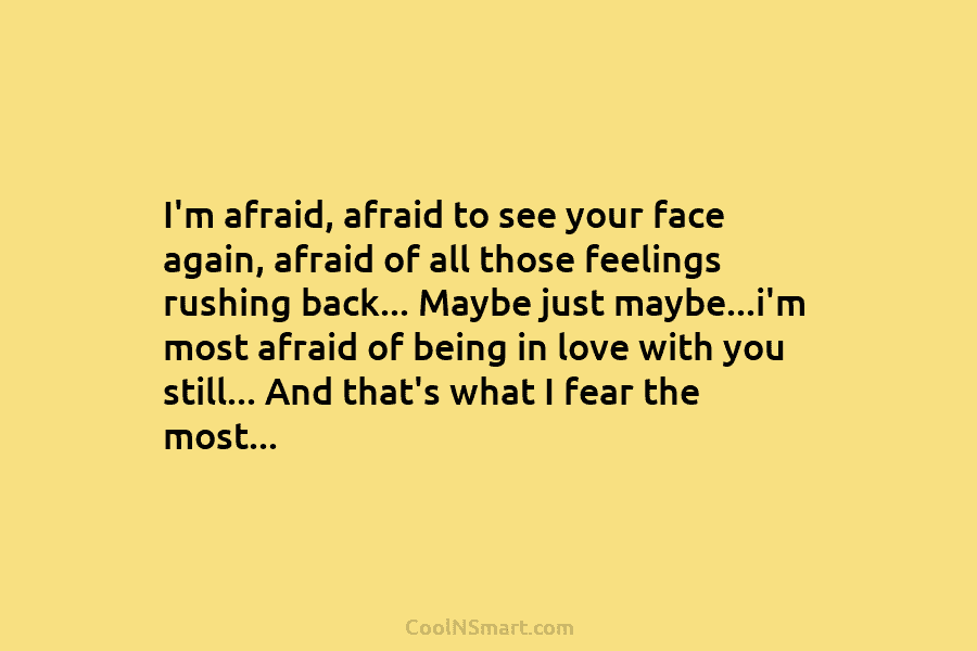 I’m afraid, afraid to see your face again, afraid of all those feelings rushing back…...