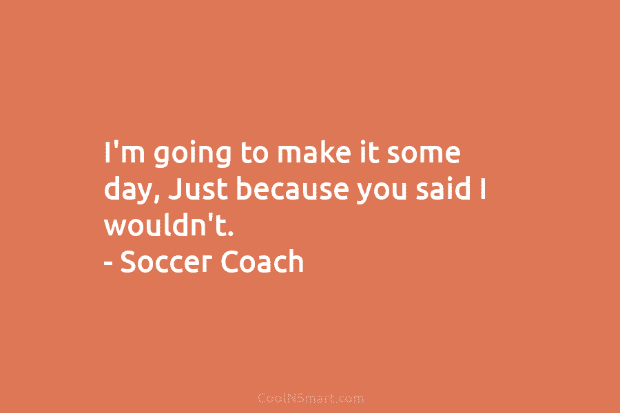 I’m going to make it some day, Just because you said I wouldn’t. – Soccer...