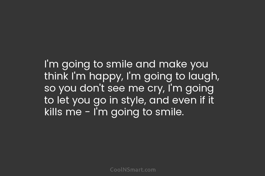 I’m going to smile and make you think I’m happy, I’m going to laugh, so...