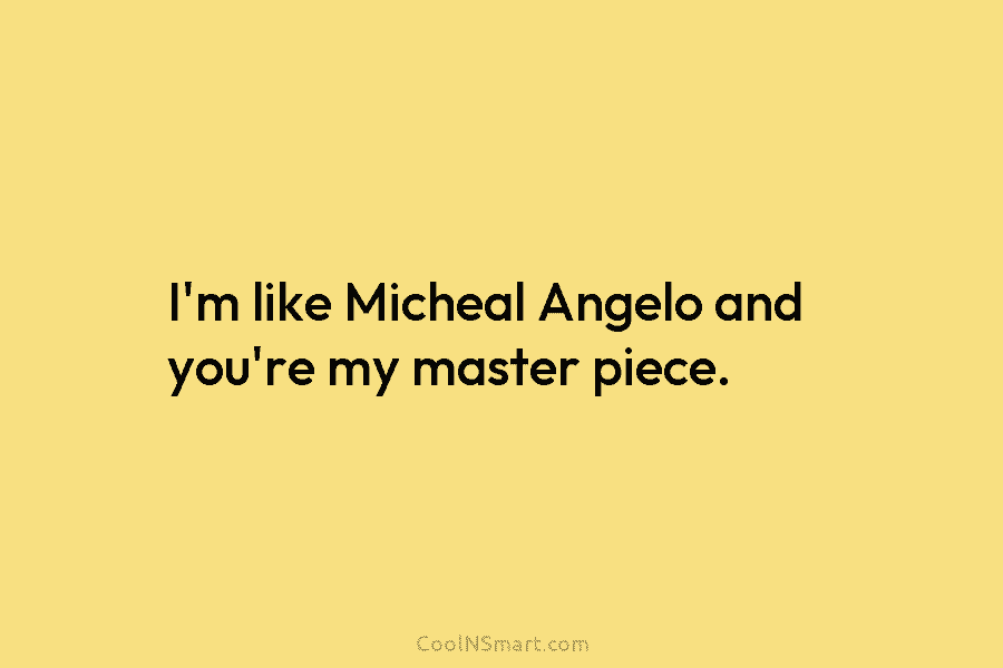 I’m like Micheal Angelo and you’re my master piece.