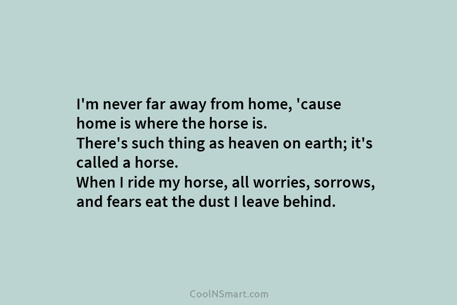 I’m never far away from home, ’cause home is where the horse is. There’s such...