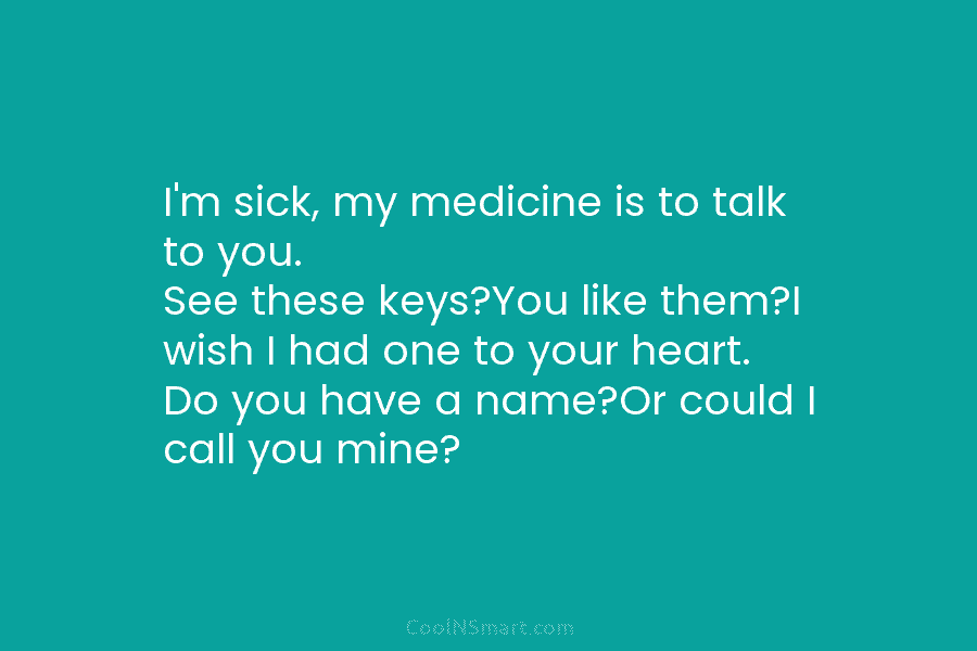 I’m sick, my medicine is to talk to you. See these keys?You like them?I wish I had one to your...