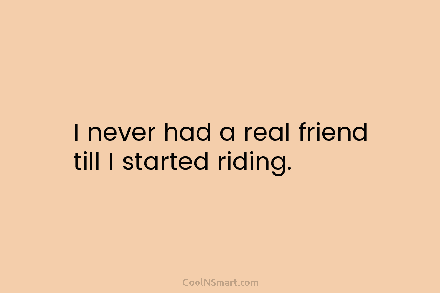 I never had a real friend till I started riding.