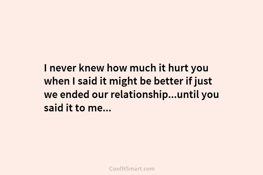 I never knew how much it hurt you when I said it might be better...