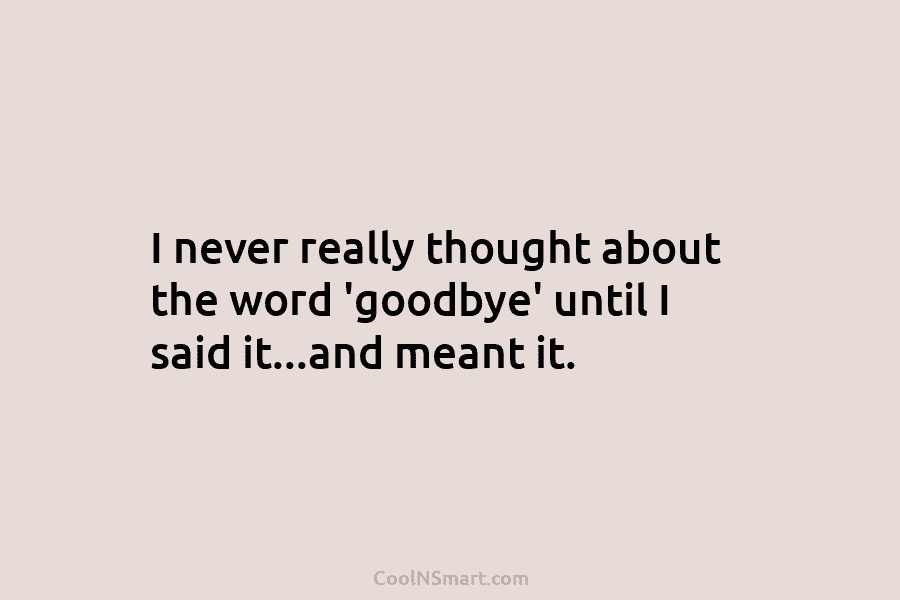 I never really thought about the word ‘goodbye’ until I said it…and meant it.