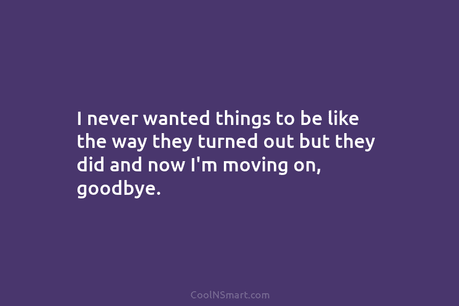 I never wanted things to be like the way they turned out but they did...