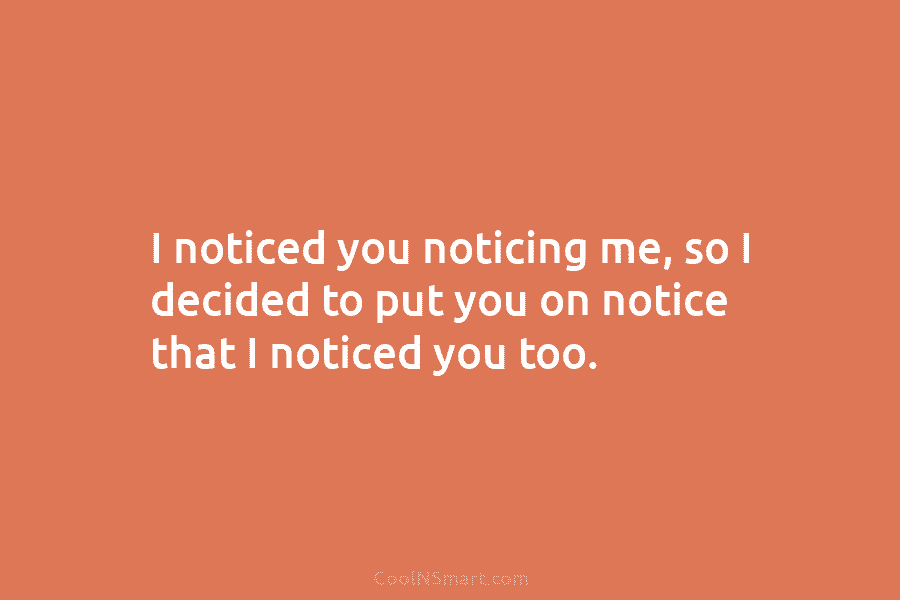 I noticed you noticing me, so I decided to put you on notice that I...