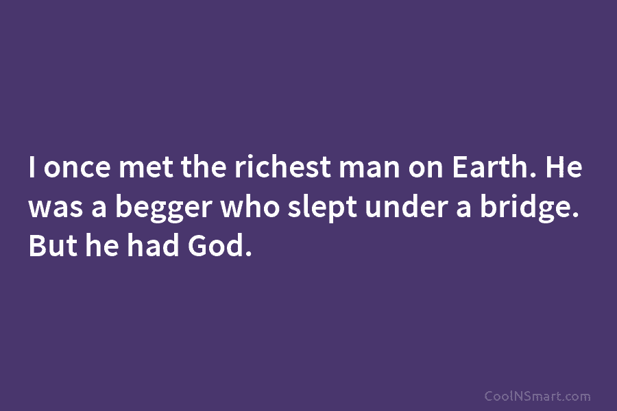 I once met the richest man on Earth. He was a begger who slept under a bridge. But he had...