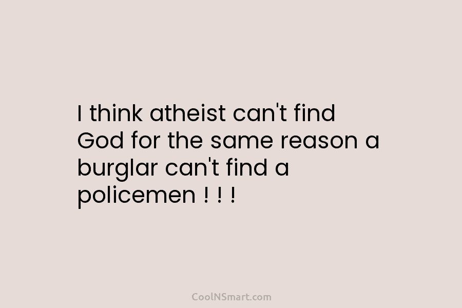 I think atheist can’t find God for the same reason a burglar can’t find a policemen ! ! !