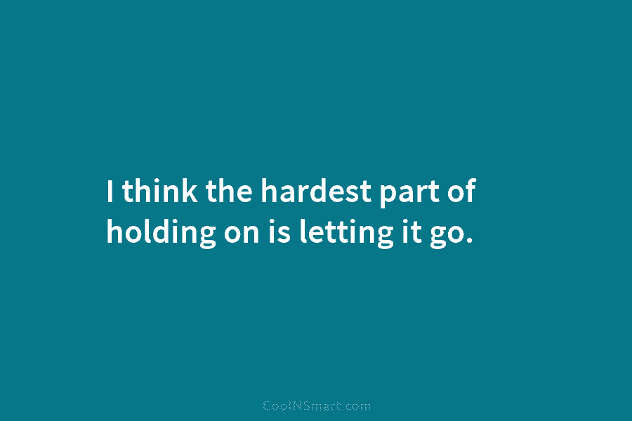 I think the hardest part of holding on is letting it go.