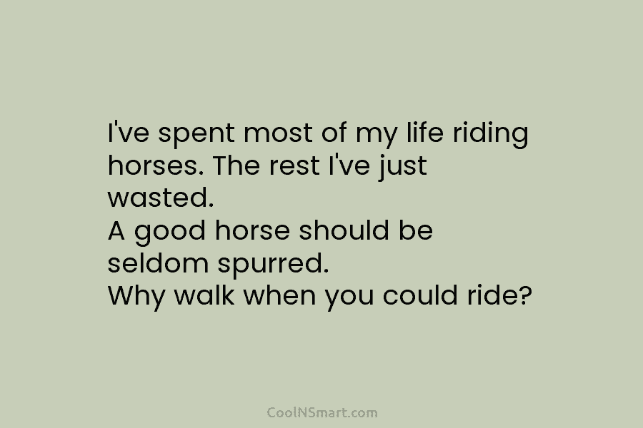 I’ve spent most of my life riding horses. The rest I’ve just wasted. A good horse should be seldom spurred....