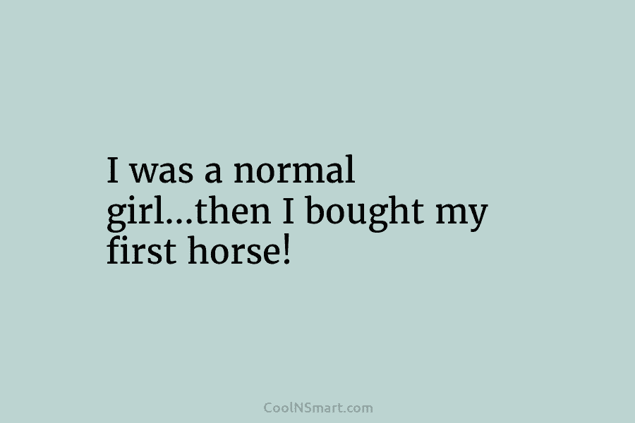 I was a normal girl…then I bought my first horse!