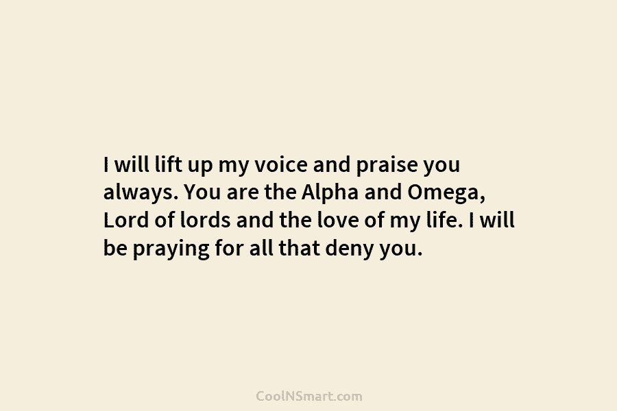 I will lift up my voice and praise you always. You are the Alpha and...