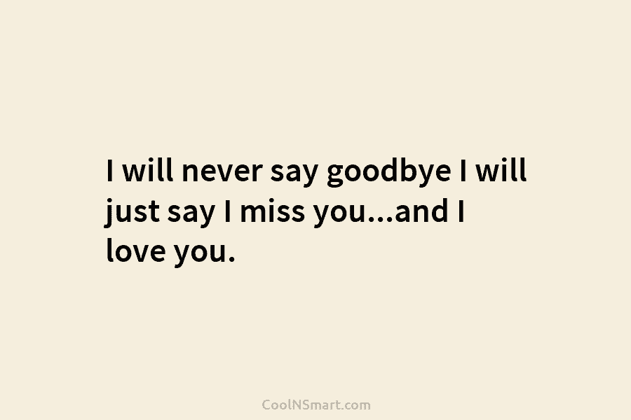 I will never say goodbye I will just say I miss you…and I love you.