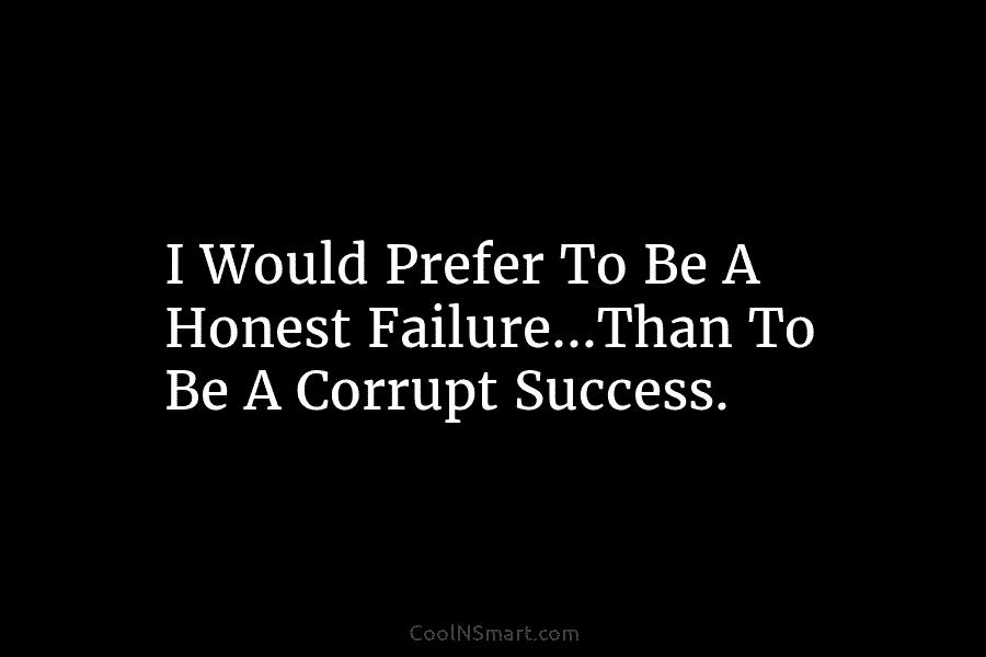 I Would Prefer To Be A Honest Failure…Than To Be A Corrupt Success.