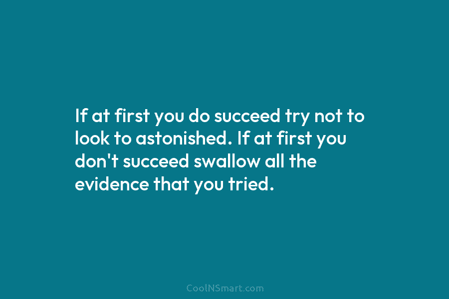 If at first you do succeed try not to look to astonished. If at first you don’t succeed swallow all...