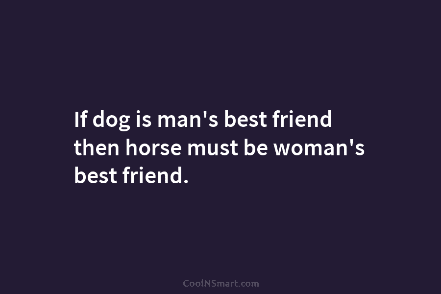 If dog is man’s best friend then horse must be woman’s best friend.