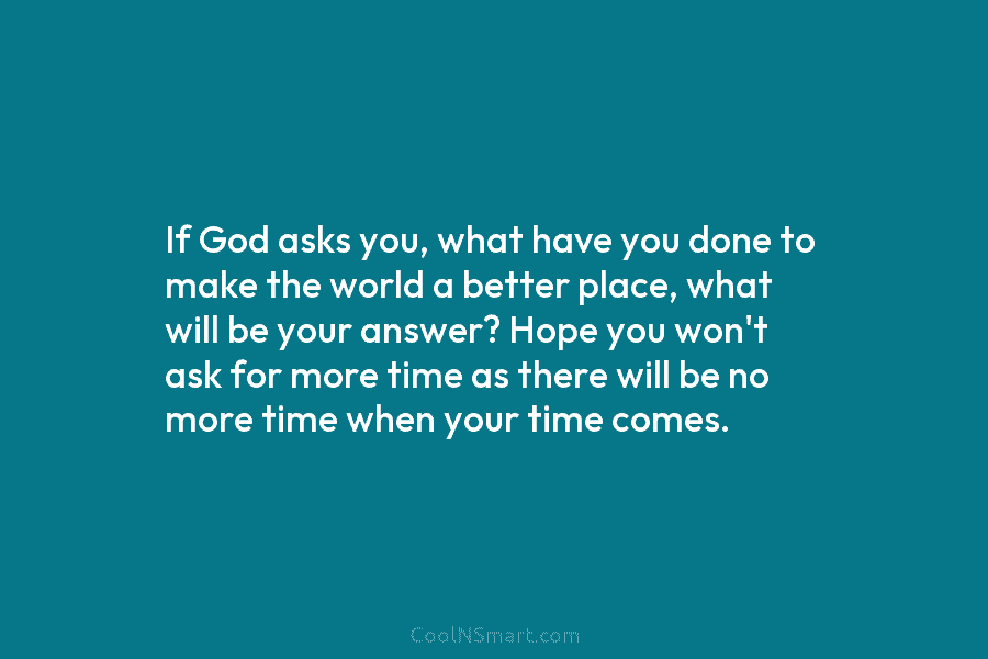 If God asks you, what have you done to make the world a better place, what will be your answer?...