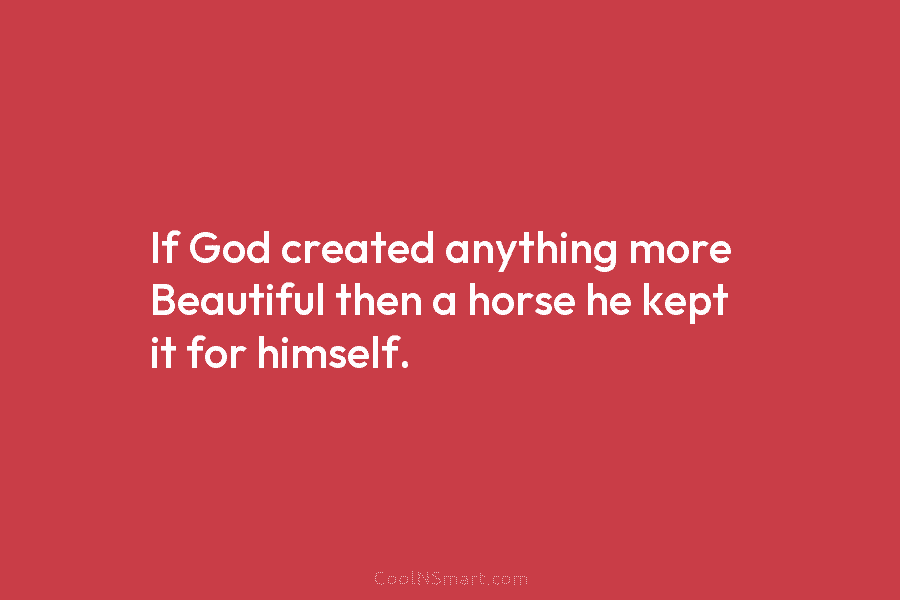 If God created anything more Beautiful then a horse he kept it for himself.