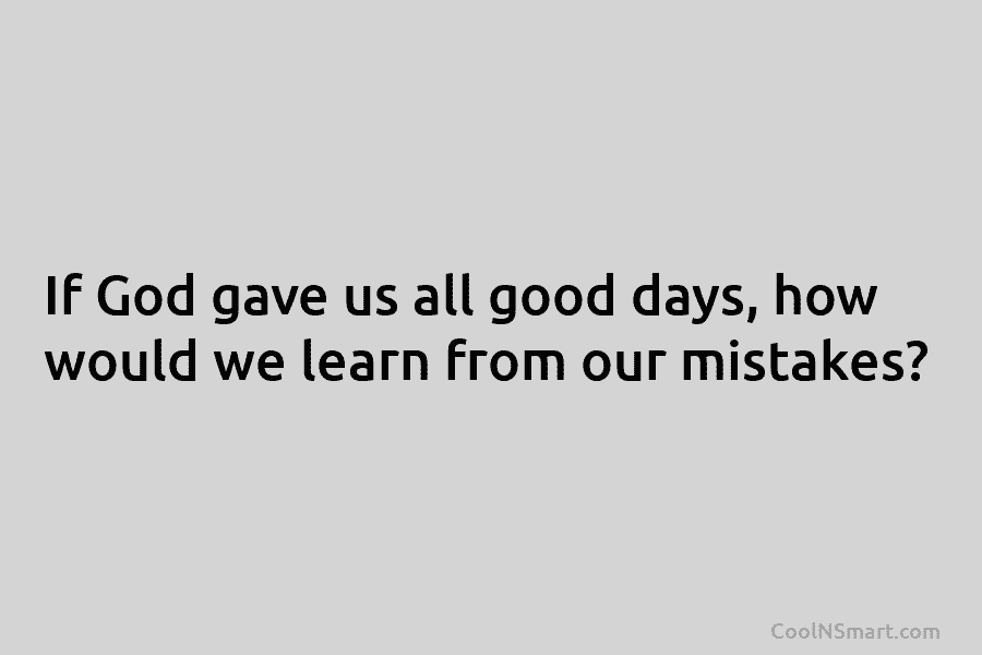 If God gave us all good days, how would we learn from our mistakes?