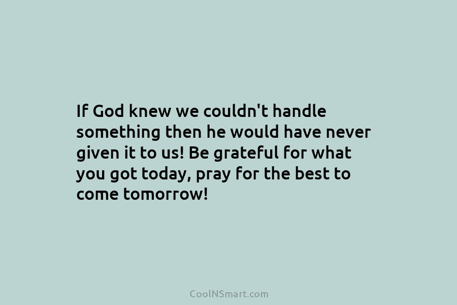 If God knew we couldn’t handle something then he would have never given it to us! Be grateful for what...