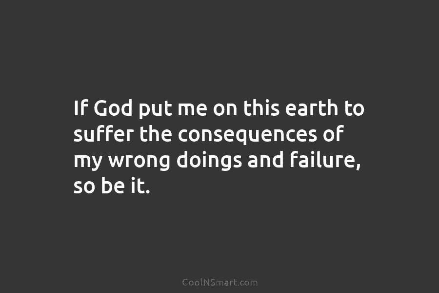 If God put me on this earth to suffer the consequences of my wrong doings...