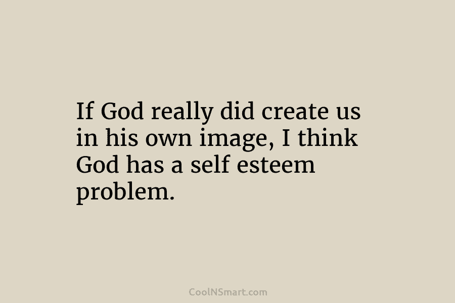 If God really did create us in his own image, I think God has a...