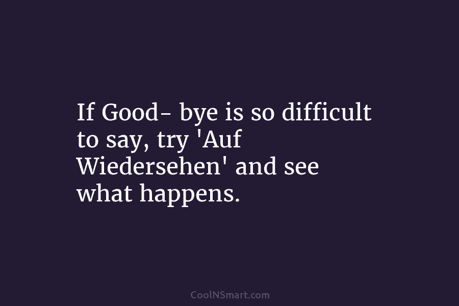 If Good- bye is so difficult to say, try ‘Auf Wiedersehen’ and see what happens.