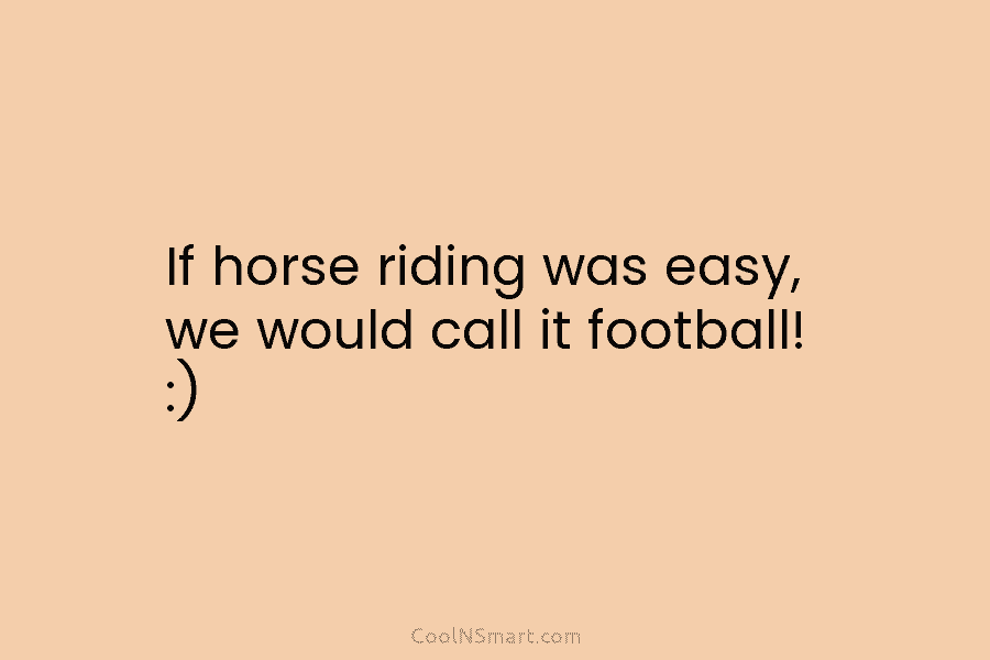 If horse riding was easy, we would call it football! :)