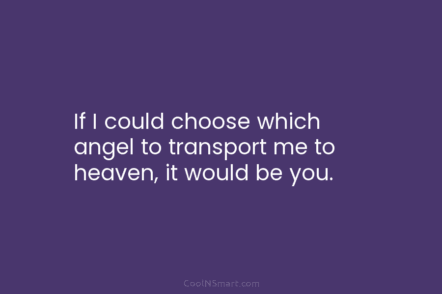 If I could choose which angel to transport me to heaven, it would be you.